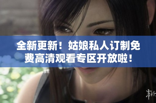 全新更新！姑娘私人订制免费高清观看专区开放啦！