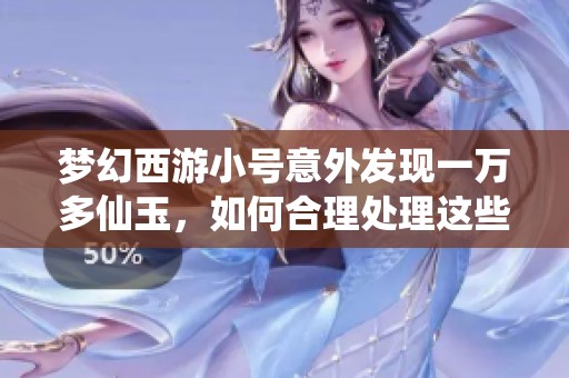 梦幻西游小号意外发现一万多仙玉，如何合理处理这些意外财富
