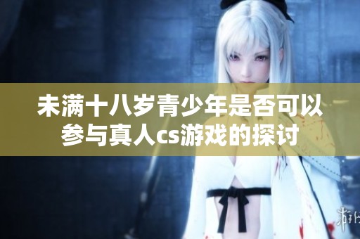 未满十八岁青少年是否可以参与真人cs游戏的探讨