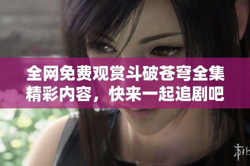 全网免费观赏斗破苍穹全集精彩内容，快来一起追剧吧！