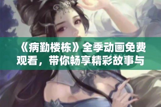 《病勤楼栋》全季动画免费观看，带你畅享精彩故事与角色成长