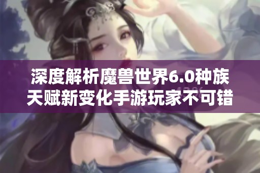 深度解析魔兽世界6.0种族天赋新变化手游玩家不可错过的内容