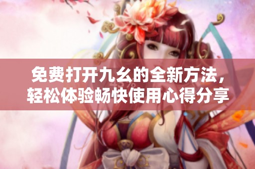 免费打开九幺的全新方法，轻松体验畅快使用心得分享