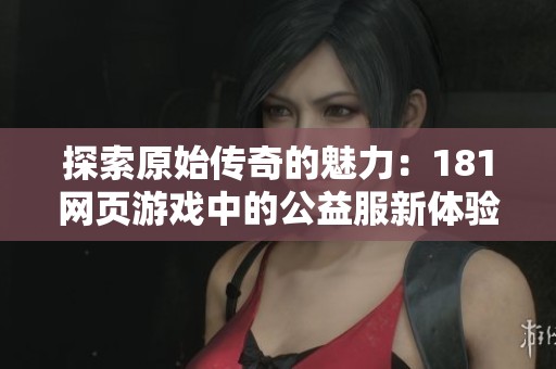 探索原始传奇的魅力：181网页游戏中的公益服新体验