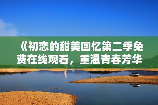 《初恋的甜美回忆第二季免费在线观看，重温青春芳华》