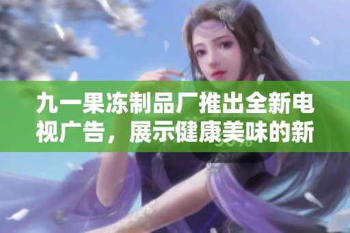 九一果冻制品厂推出全新电视广告，展示健康美味的新选择