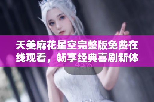 天美麻花星空完整版免费在线观看，畅享经典喜剧新体验