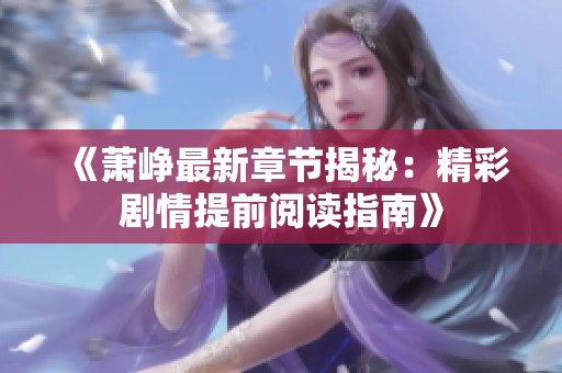《萧峥最新章节揭秘：精彩剧情提前阅读指南》