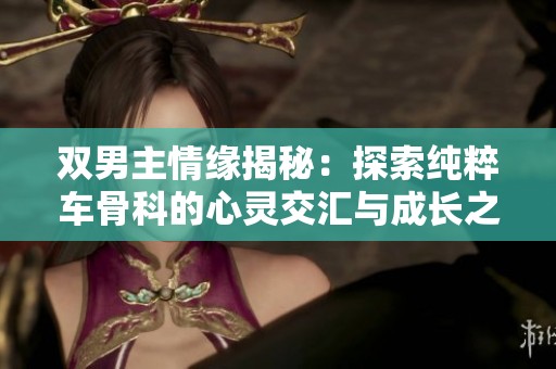 双男主情缘揭秘：探索纯粹车骨科的心灵交汇与成长之路