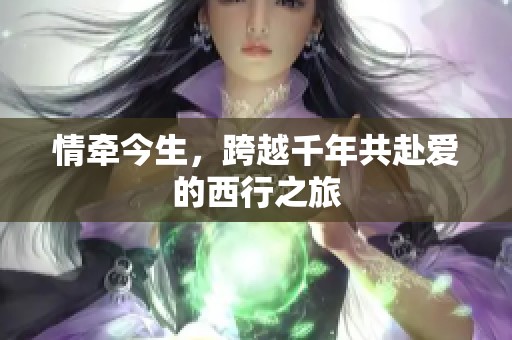 情牵今生，跨越千年共赴爱的西行之旅