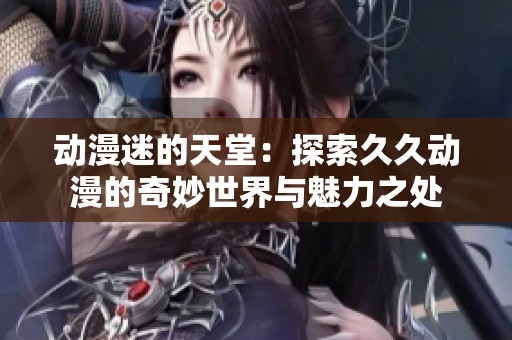 动漫迷的天堂：探索久久动漫的奇妙世界与魅力之处