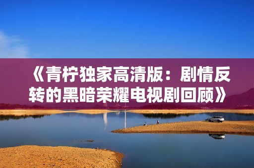 《青柠独家高清版：剧情反转的黑暗荣耀电视剧回顾》