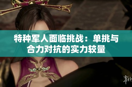 特种军人面临挑战：单挑与合力对抗的实力较量