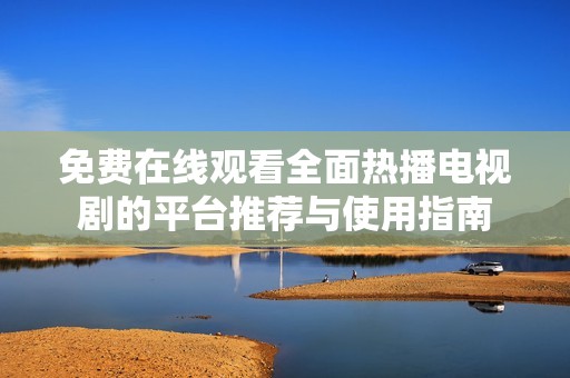 免费在线观看全面热播电视剧的平台推荐与使用指南