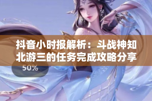 抖音小时报解析：斗战神知北游三的任务完成攻略分享