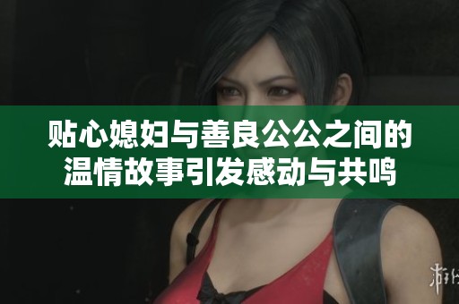 贴心媳妇与善良公公之间的温情故事引发感动与共鸣