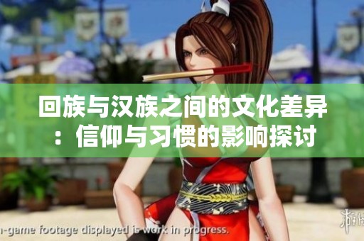 回族与汉族之间的文化差异：信仰与习惯的影响探讨