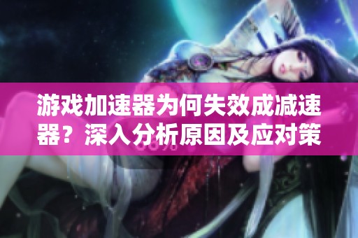 游戏加速器为何失效成减速器？深入分析原因及应对策略