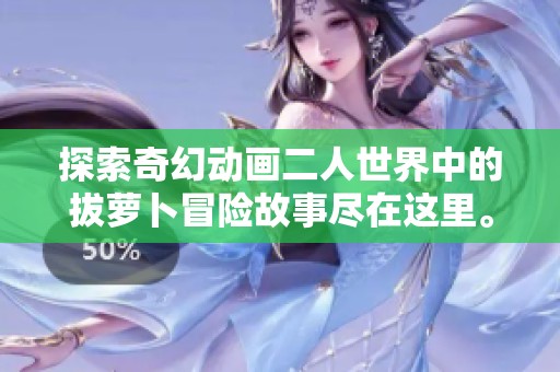 探索奇幻动画二人世界中的拔萝卜冒险故事尽在这里。