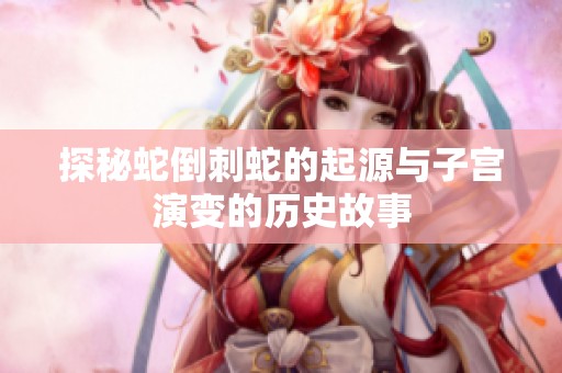 探秘蛇倒刺蛇的起源与子宫演变的历史故事