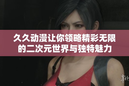 久久动漫让你领略精彩无限的二次元世界与独特魅力