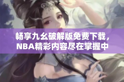 畅享九幺破解版免费下载，NBA精彩内容尽在掌握中