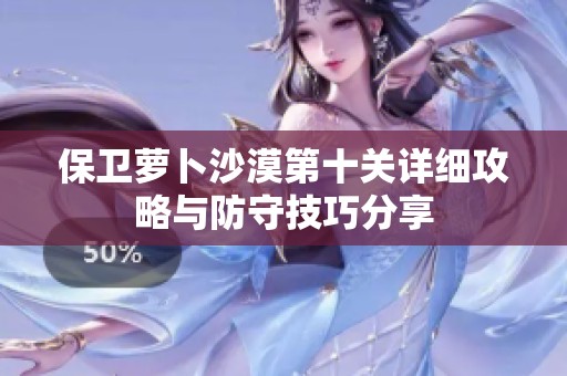保卫萝卜沙漠第十关详细攻略与防守技巧分享