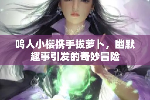 鸣人小樱携手拔萝卜，幽默趣事引发的奇妙冒险
