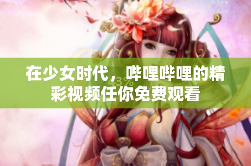 在少女时代，哔哩哔哩的精彩视频任你免费观看