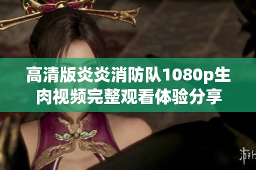高清版炎炎消防队1080p生肉视频完整观看体验分享