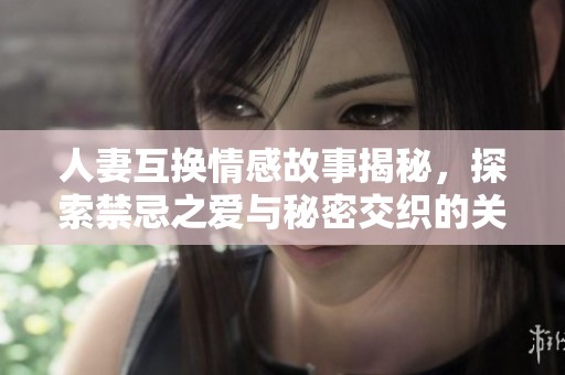 人妻互换情感故事揭秘，探索禁忌之爱与秘密交织的关系