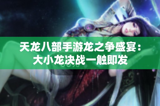 天龙八部手游龙之争盛宴：大小龙决战一触即发