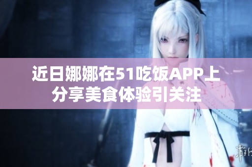 近日娜娜在51吃饭APP上分享美食体验引关注