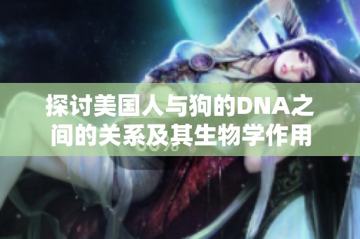 探讨美国人与狗的DNA之间的关系及其生物学作用