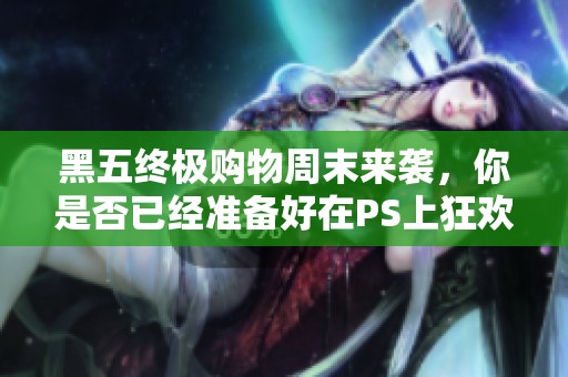 黑五终极购物周末来袭，你是否已经准备好在PS上狂欢购物了呢？