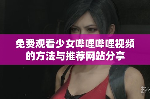 免费观看少女哔哩哔哩视频的方法与推荐网站分享