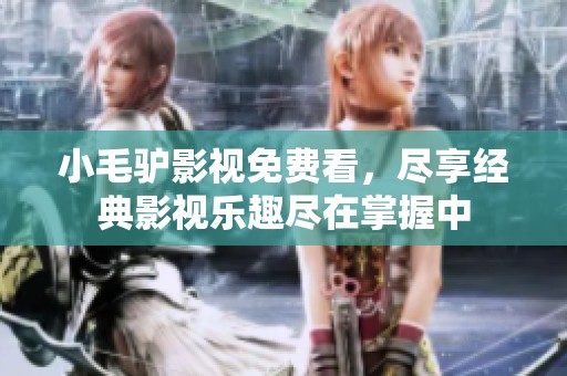 小毛驴影视免费看，尽享经典影视乐趣尽在掌握中