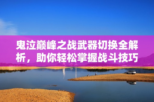 鬼泣巅峰之战武器切换全解析，助你轻松掌握战斗技巧