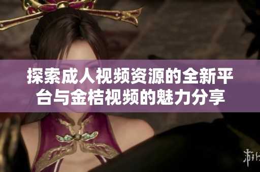 探索成人视频资源的全新平台与金桔视频的魅力分享