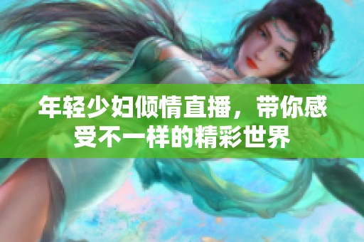 年轻少妇倾情直播，带你感受不一样的精彩世界