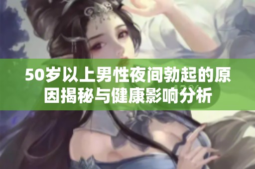 50岁以上男性夜间勃起的原因揭秘与健康影响分析