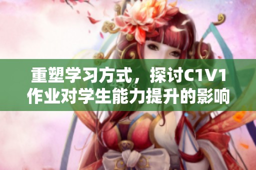 重塑学习方式，探讨C1V1作业对学生能力提升的影响