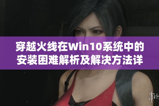 穿越火线在Win10系统中的安装困难解析及解决方法详解