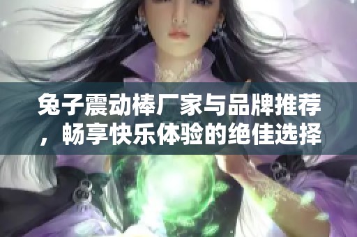 兔子震动棒厂家与品牌推荐，畅享快乐体验的绝佳选择