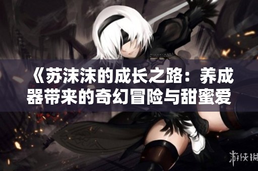 《苏沫沫的成长之路：养成器带来的奇幻冒险与甜蜜爱情》