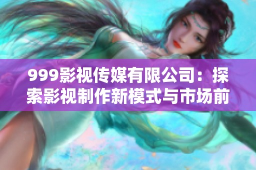 999影视传媒有限公司：探索影视制作新模式与市场前景