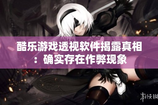 酷乐游戏透视软件揭露真相：确实存在作弊现象
