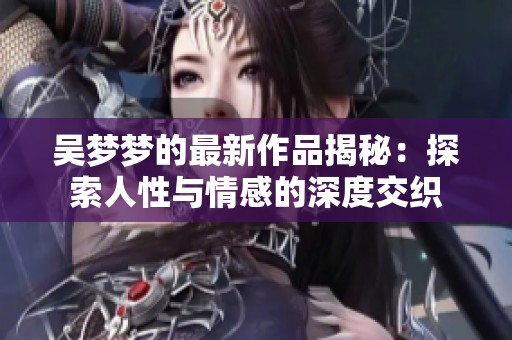 吴梦梦的最新作品揭秘：探索人性与情感的深度交织