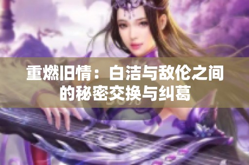 重燃旧情：白洁与敌伦之间的秘密交换与纠葛