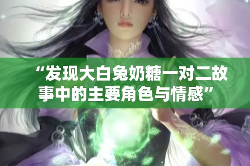 “发现大白兔奶糖一对二故事中的主要角色与情感”